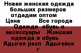 Новая женская одежда больших размеров (отдадим оптом)   › Цена ­ 500 - Все города Одежда, обувь и аксессуары » Женская одежда и обувь   . Адыгея респ.,Адыгейск г.